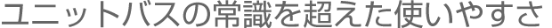 ユニットバスの常識を超えた使いやすさ